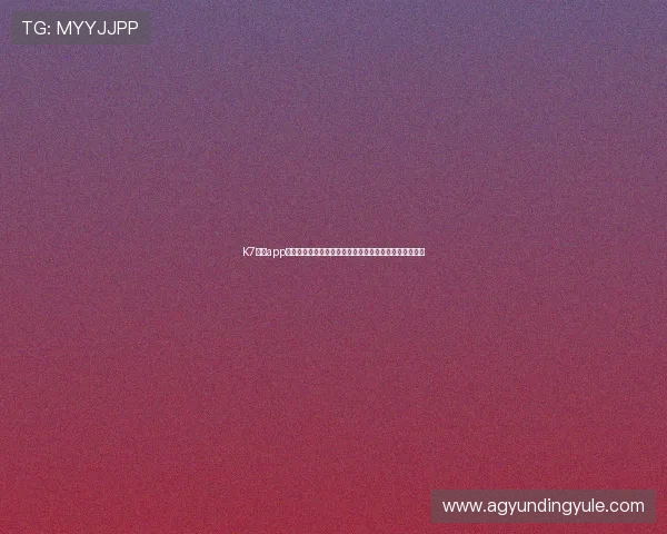 K7真人app下载官方正版,提供高清画质和流畅操作的真人娱乐平台 K7真人app下载官方正版,提供高清画质和流畅操作的真人娱乐平台